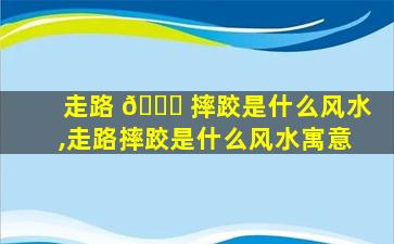 走路 🐅 摔跤是什么风水,走路摔跤是什么风水寓意